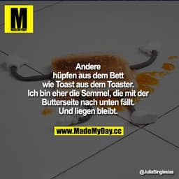 Andere hüpfen aus dem Bett wie Toast aus dem Toaster. Ich bin eher die Semmel, die mit der Butterseite nach unten fällt.