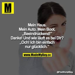 Mein Haus. Mein Auto. Mein Boot.
"Beeindruckend!" Danke! Und wie läuft es bei Dir?
Och! Ich bin einfach nur glücklich.