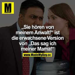 "Sie hören von meinem Anwalt!", ist die erwachsene Version von "Das sag ich meiner Mama!"