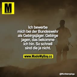 Ich bewerbe mich bei der Bundeswehr als Gebirgsjäger. Gebirge jagen, das bekomme ich hin. So schnell sind die ja nicht.