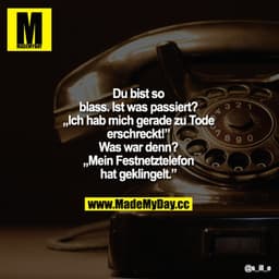 Du bist so blass.
Ist was passiert?" „Ich hab mich gerade zu Tode erschreckt!"
Was war denn? „Mein Festnetztelefon hat g