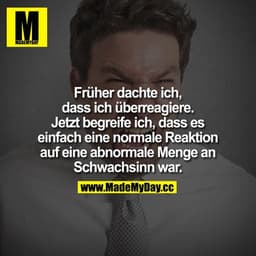 Früher dachte ich, dass ich überreagiere.
Jetzt begreife ich, dass es einfach eine normale Reaktion auf eine abnormale M