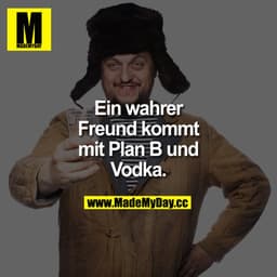 Ein wahrer Freund kommt mit Plan B und Vodka.