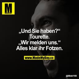 Und sie haben?
"Tourette."
Wir melden uns.
"Alles klar ihr Fotzen."
