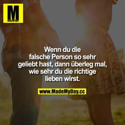 Wenn du die falsche Person so sehr geliebt hast, dann überleg mal, wie sehr du die Richtige lieben wirst.