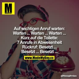 Auf wichtigen Anruf warten. Warten...
Warten...
Warten...
Kurz auf die Toilette
7 Anrufe in Abwesenheit
Rückruf
Besetzt.