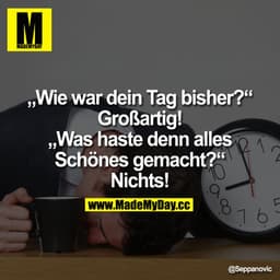"Wie war dein Tag bisher?" "Großartig!"
"Was haste denn alles schönes gemacht?"
Nichts!'