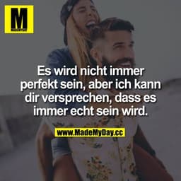Es wird nicht immer perfekt sein, aber ich kann dir versprechen, dass es immer echt sein wird.