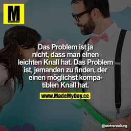 Das Problem ist ja nicht,
dass man einen leichten Knall hat.
Das Problem ist, jemanden zu finden, der einen möglichst ko