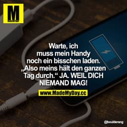 Warte, ich muss mein Handy noch ein bisschen laden.
"Also meins hält den ganzen Tag durch."
JA. WEIL DICH NIEMAND MAG!