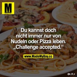 Du kannst doch nicht immer nur von Nudeln oder Pizza leben.
"Challenge accepted."