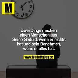 Zwei Dinge machen einen Menschen aus. Seine Geduld, wenn er nichts hat und sein benehmen, wenn er alles hat.