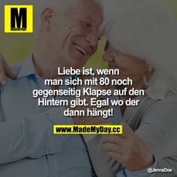 Liebe ist,
wenn man sich mit 80 noch gegenseitig klapse auf den hintern gibt. Egal wo der dann hängt!