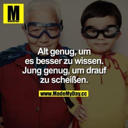 Alt genug, um es besser zu wissen.

Jung genug, um drauf zu scheißen.