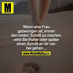 Wenn eine Frau gezwungen ist, immer den ersten Schritt zu machen,
wird Sie früher oder später einen Schritt an Dir vorbe