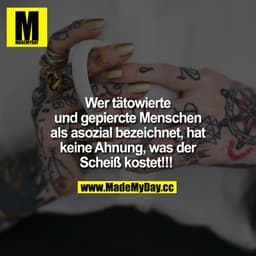 Wer tätowierte und gepiercte Menschen als asozial bezeichnet, hat keine Ahnung, was der Scheiß kostet!!! 