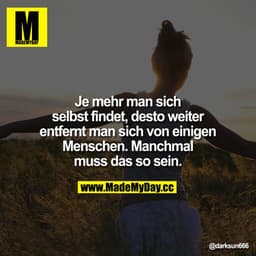 Je mehr man sich selbst findet. Desto weiter entfernt man sich von einigen Menschen.
Manchmal muss das so sein.
