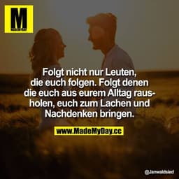 Folgt nicht nur Leuten, die euch folgen, folgt denen die euch aus eurem Alltag rausholen, euch zum Lachen und Nachdenken