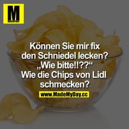 Können Sie mir fix den Schniedel lecken?
"Wie bitte!!??"
Wie die Chips von Lidl schmecken?