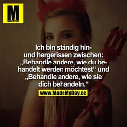 Ich bin ständig hin- und hergerissen zwischen: "Behandle andere, wie du behandelt werden möchtest" und "Behandle andere,