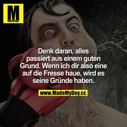 Denk daran, alles passiert aus einem guten Grund. Wenn ich dir also eine auf die Fresse haue, wird es seine Gründe haben