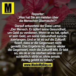 Reporter: "Was hat Sie am meisten über die Menschen überrascht?" Darauf antwortete der Dalai Lama:

„Der Mensch. Er opfe