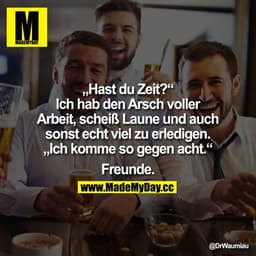 "Hast du Zeit?" "Ich hab den Arsch voller Arbeit, scheiß Laune und auch sonst echt viel zu erledigen." "Ich komme so geg