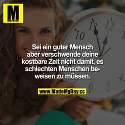 Sei ein guter Mensch aber verschwende deine kostbare Zeit nicht damit, es schlechten Menschen beweisen zu müssen.