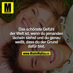 Das schönste Gefühl der Welt ist, wenn du jemanden lächeln siehst und du genau weißt, dass du der Grund dafür bist.