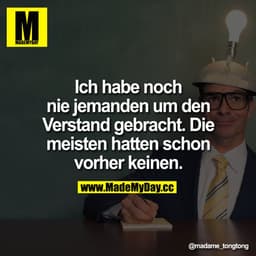 Ich habe noch nie jemanden um den Verstand gebracht.
Die meisten hatten schon vorher keinen.