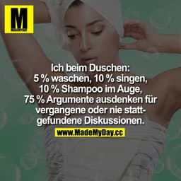 Ich beim Duschen:
5% waschen
10% singen
10% Shampoo im Auge
75% Argumente ausdenken für vergangene oder nie stattgefunde