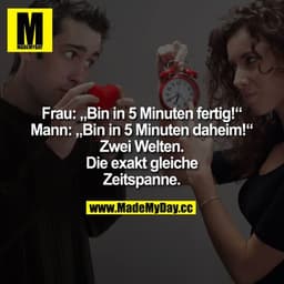 Frau: „Bin in 5 Minuten fertig!“ Mann: „Bin in 5 Minuten daheim!“
Zwei Welten.
Die exakt gleiche Zeitspanne.