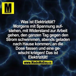 Was ist Elektrizität?
Morgens mit Spannung aufstehen,
mit Widerstand zur Arbeit gehen,
den ganzen Tag gegen den Strom sc