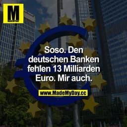 Soso. Den deutschen Banken fehlen 13 Milliarden Euro.
Mir auch.