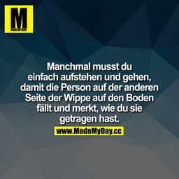 Manchmal musst du einfach aufstehen und gehen, damit
die Person auf der anderen Seite der Wippe auf den Boden fällt und 