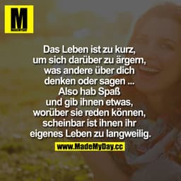 Das Leben ist zu kurz 
um sich darüber zu ärgern, 
was andere über dich 
denken oder sagen ... 
also hab Spaß 
und gib i