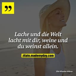 Lache und die Welt lacht mit dir, weine und du weinst allein.