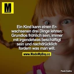 Ein Kind kann einen Erwachsenen drei Dinge lehren: Grundlos fröhlich sein, immer mit irgendetwas beschäftigt sein und na