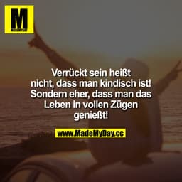 Verrückt sein heißt nicht, dass man kindisch ist!! Sondern eher, dass man das Leben in vollen Zügen genießt!