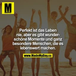 Perfekt ist das Leben nie, aber es gibt wunderschöne Momente und ganz besondere Menschen, die es lebenswert machen.