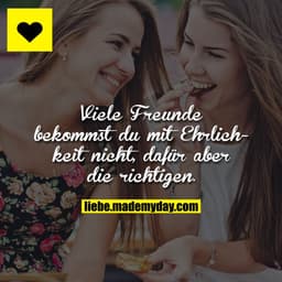 Viele Freunde bekommst du mit Ehrlichkeit nicht, dafür aber die richtigen.