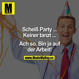 Scheiß Party ...
Keiner tanzt ...

Ach so.
Bin ja auf der Arbeit! 