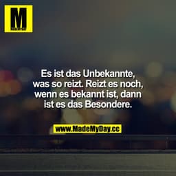 Es ist das Unbekannte, was so reizt. Reizt es noch, wenn es bekannt ist, dann ist es das Besondere.