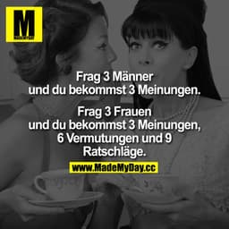 Frag 3 Männer
und du bekommst 3 Meinungen.

Frag 3 Frauen
und du bekommst 3 Meinungen,
6 Vermutungen und 9
Ratschläge.