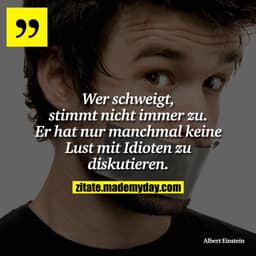 Wer schweigt, stimmt nicht immer zu. Er hat nur manchmal keine Lust mit Idioten zu diskutieren.