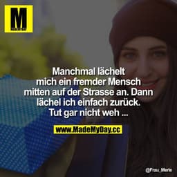 Manchmal lächelt mich ein fremder Mensch mitten auf der Strasse an. Dann lächel ich einfach zurück.
Tut gar nicht weh...