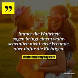 Immer die Wahrheit sagen bringt einem wahrscheinlich nicht viele Freunde, aber dafür die Richtigen.