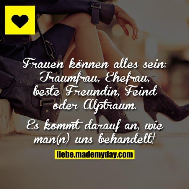 Frauen können alles sein: Traumfrau,Ehefrau, beste Freundin, Feind oder Alptraum. Es kommt darauf an, wie man(n) uns be…