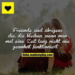Freunde sind übrigens die, die bleiben, wenn man mal eine Zeit lang nicht wie gewohnt funktioniert ...