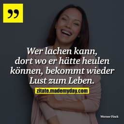Wer lachen kann, dort wo er hätte heulen können, bekommt wieder Lust zum Leben.